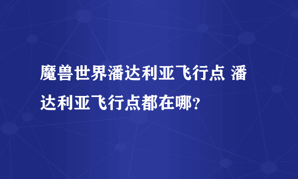 魔兽世界潘达利亚飞行点 潘达利亚飞行点都在哪？