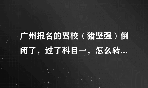 广州报名的驾校（猪坚强）倒闭了，过了科目一，怎么转去其他驾照？