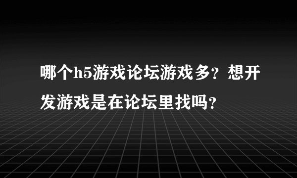 哪个h5游戏论坛游戏多？想开发游戏是在论坛里找吗？