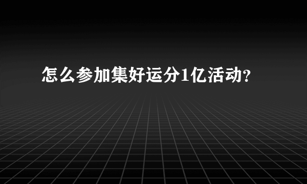 怎么参加集好运分1亿活动？