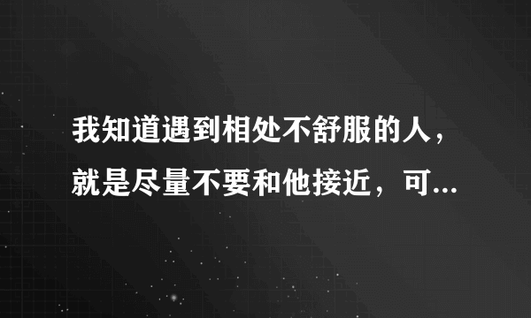 我知道遇到相处不舒服的人，就是尽量不要和他接近，可是我还是忍不住和他说话，我是不是有毛病？