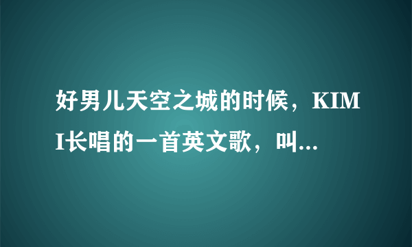 好男儿天空之城的时候，KIMI长唱的一首英文歌，叫什么名字啊？