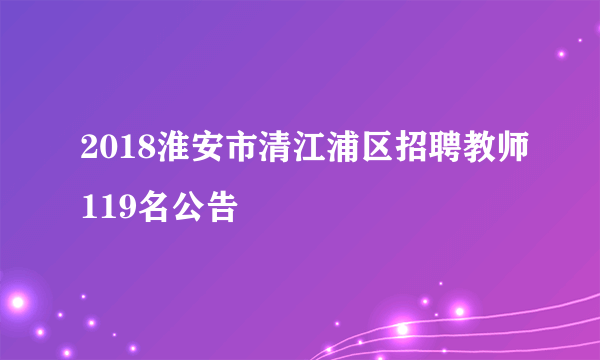 2018淮安市清江浦区招聘教师119名公告