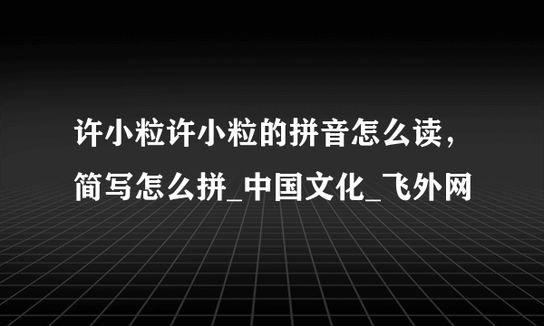 许小粒许小粒的拼音怎么读，简写怎么拼_中国文化_飞外网