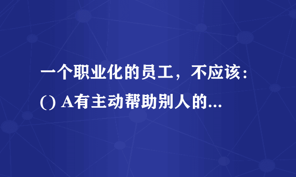 一个职业化的员工，不应该：() A有主动帮助别人的意识 B主动找差距 C主动显示自己的才能 D有坚决执行一切命令的意识 请帮忙给出正确答案和分析，谢谢！