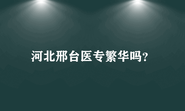 河北邢台医专繁华吗？