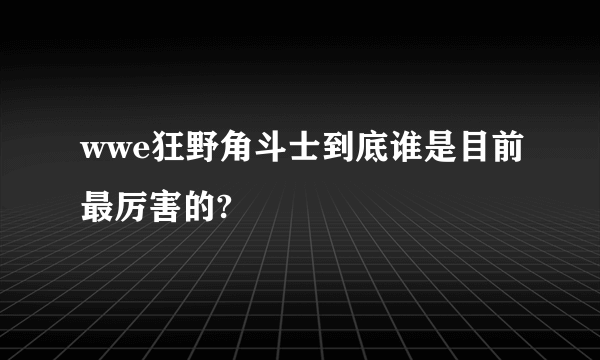 wwe狂野角斗士到底谁是目前最厉害的?