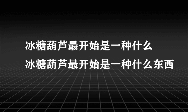 冰糖葫芦最开始是一种什么 冰糖葫芦最开始是一种什么东西