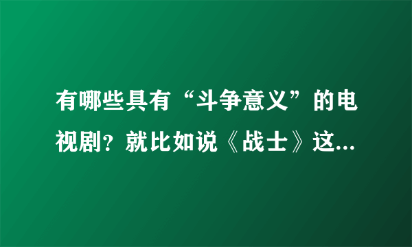 有哪些具有“斗争意义”的电视剧？就比如说《战士》这部电视剧，类似的电视剧还有哪些？