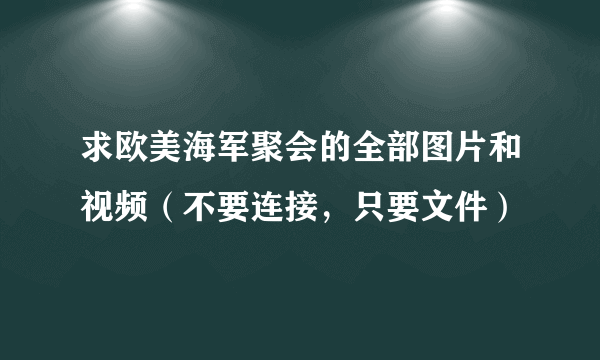 求欧美海军聚会的全部图片和视频（不要连接，只要文件）