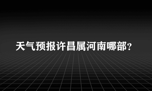 天气预报许昌属河南哪部？