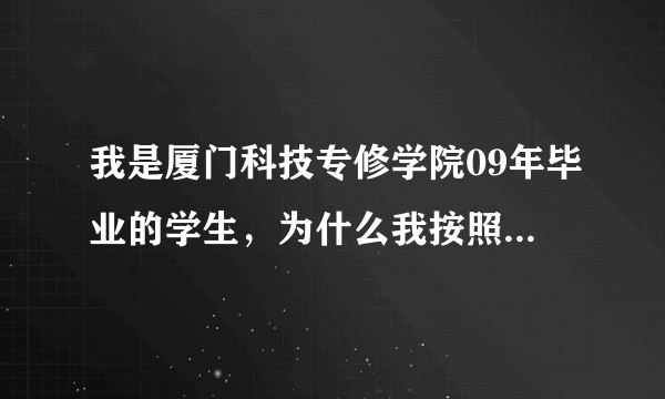 我是厦门科技专修学院09年毕业的学生，为什么我按照上面的网址查询，怎么查不到？有谁知道的说下，谢谢！