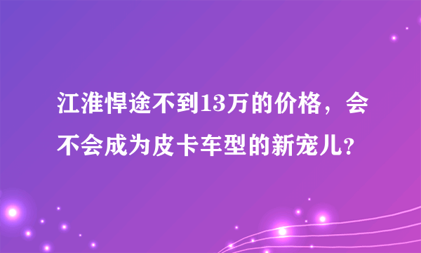 江淮悍途不到13万的价格，会不会成为皮卡车型的新宠儿？