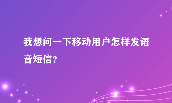 我想问一下移动用户怎样发语音短信？