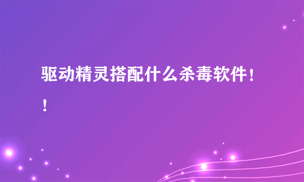 驱动精灵搭配什么杀毒软件！！