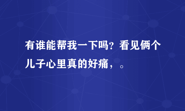 有谁能帮我一下吗？看见俩个儿子心里真的好痛，。