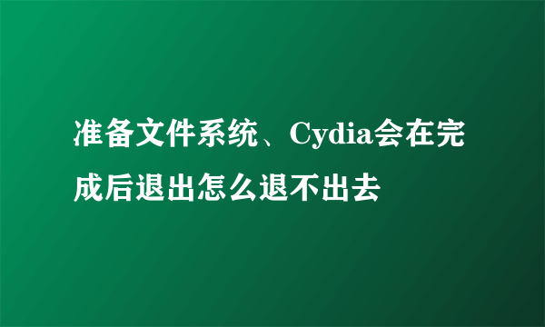 准备文件系统、Cydia会在完成后退出怎么退不出去