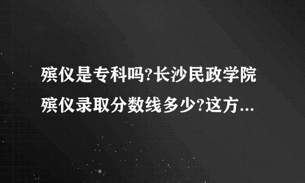 殡仪是专科吗?长沙民政学院殡仪录取分数线多少?这方面我是不大懂啦，求解？