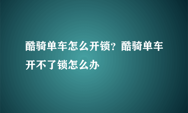 酷骑单车怎么开锁？酷骑单车开不了锁怎么办