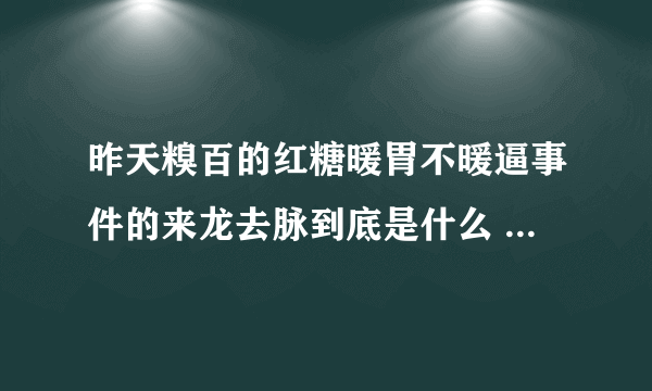 昨天糗百的红糖暖胃不暖逼事件的来龙去脉到底是什么 求大神详细的给说一下