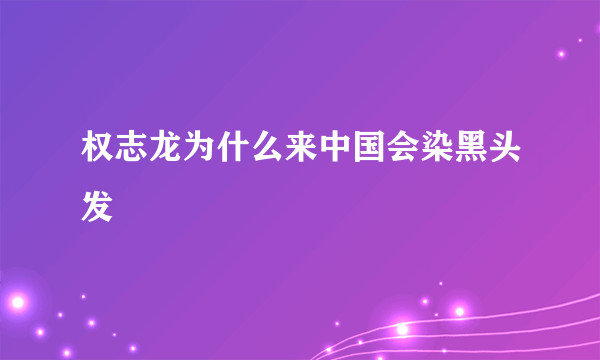 权志龙为什么来中国会染黑头发