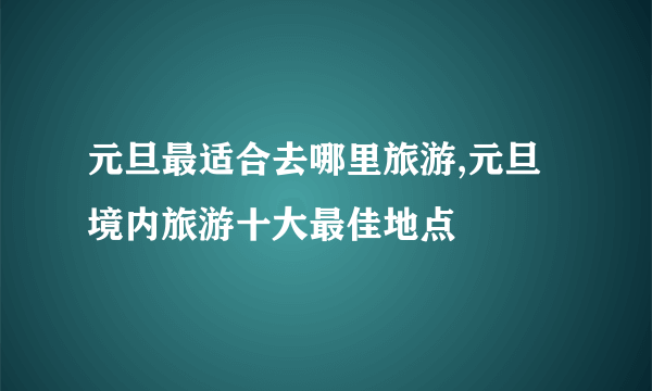 元旦最适合去哪里旅游,元旦境内旅游十大最佳地点