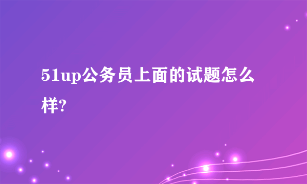 51up公务员上面的试题怎么样?