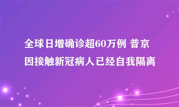 全球日增确诊超60万例 普京因接触新冠病人已经自我隔离