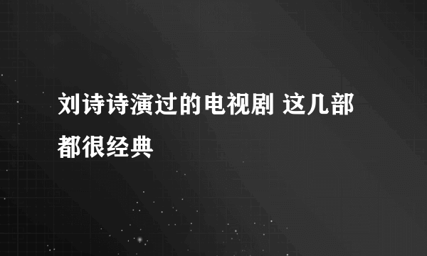 刘诗诗演过的电视剧 这几部都很经典