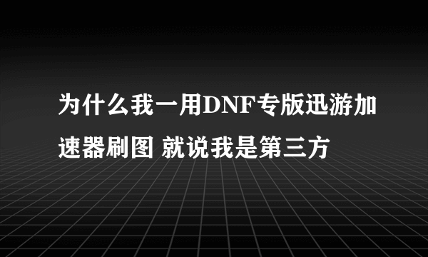 为什么我一用DNF专版迅游加速器刷图 就说我是第三方