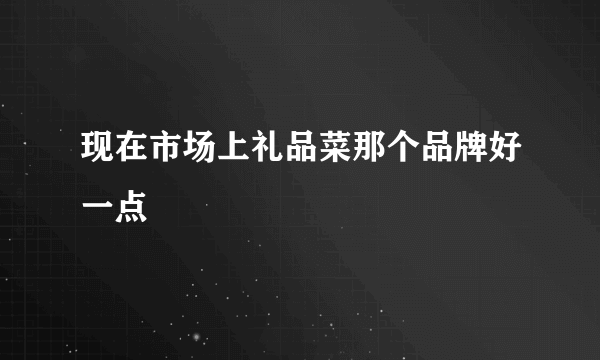 现在市场上礼品菜那个品牌好一点