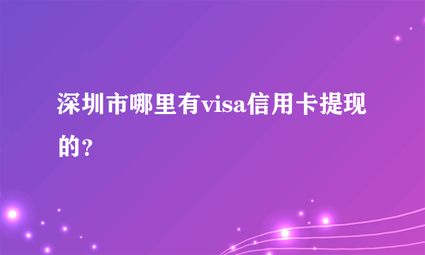 深圳市哪里有visa信用卡提现的？