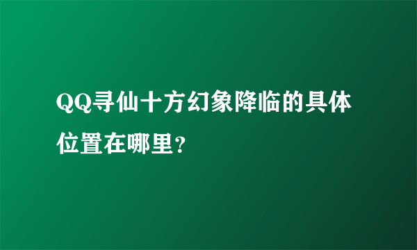 QQ寻仙十方幻象降临的具体位置在哪里？