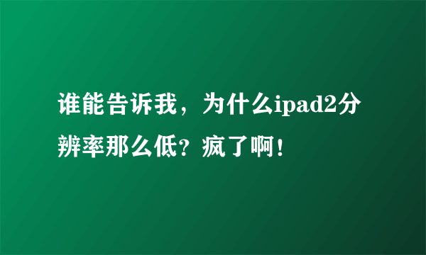 谁能告诉我，为什么ipad2分辨率那么低？疯了啊！