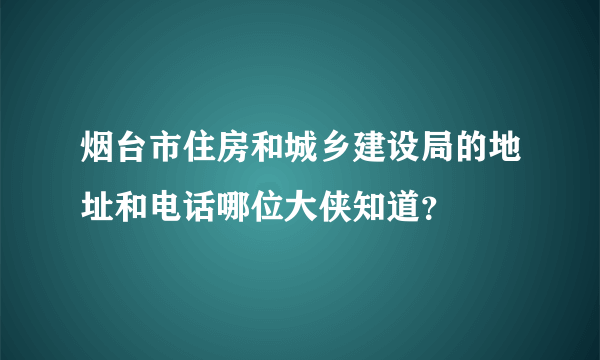 烟台市住房和城乡建设局的地址和电话哪位大侠知道？