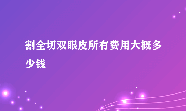 割全切双眼皮所有费用大概多少钱