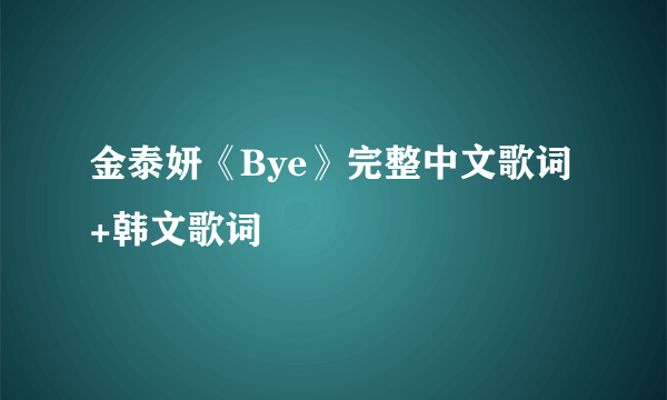 金泰妍《Bye》完整中文歌词+韩文歌词