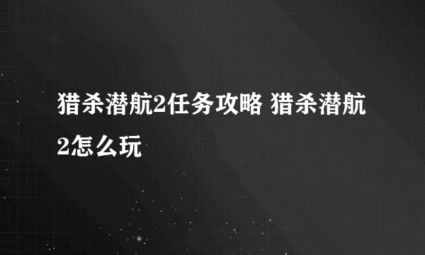 猎杀潜航2任务攻略 猎杀潜航2怎么玩