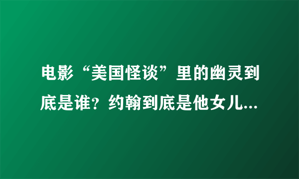 电影“美国怪谈”里的幽灵到底是谁？约翰到底是他女儿弄死的还是幽灵弄死的？百思不得其解啊~~~