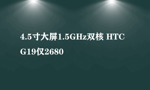 4.5寸大屏1.5GHz双核 HTC G19仅2680