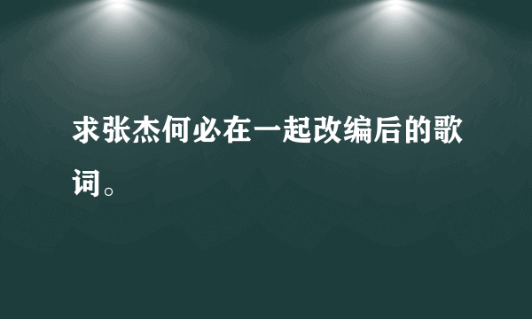 求张杰何必在一起改编后的歌词。