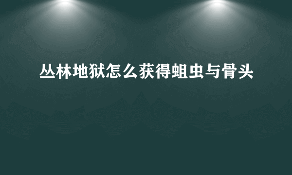 丛林地狱怎么获得蛆虫与骨头