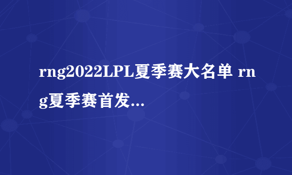 rng2022LPL夏季赛大名单 rng夏季赛首发名单 英雄联盟夏季赛RNG