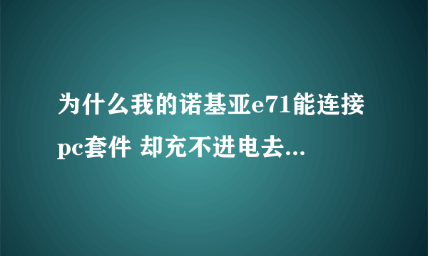 为什么我的诺基亚e71能连接pc套件 却充不进电去充 怎么回事啊！！！急急急！！！！