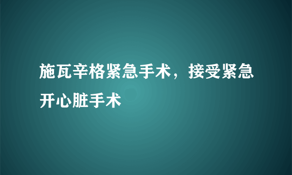 施瓦辛格紧急手术，接受紧急开心脏手术