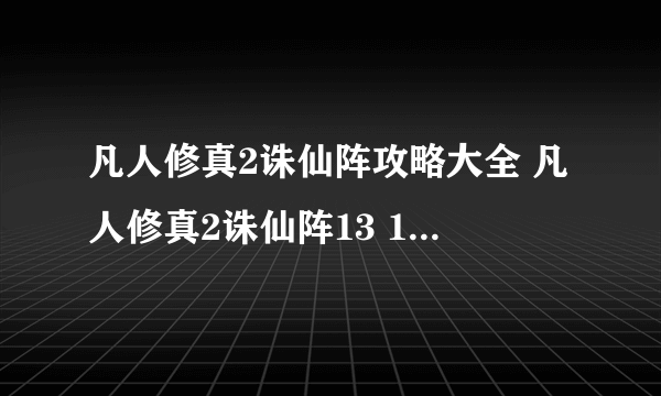 凡人修真2诛仙阵攻略大全 凡人修真2诛仙阵13 15层怎么打