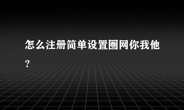 怎么注册简单设置圈网你我他？