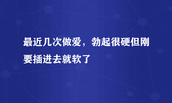 最近几次做爱，勃起很硬但刚要插进去就软了