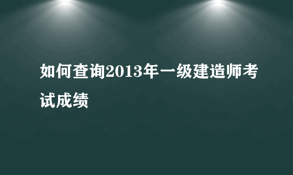 如何查询2013年一级建造师考试成绩