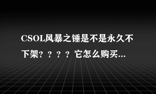 CSOL风暴之锤是不是永久不下架？？？？它怎么购买啊？？？有没有永久的？？？？？